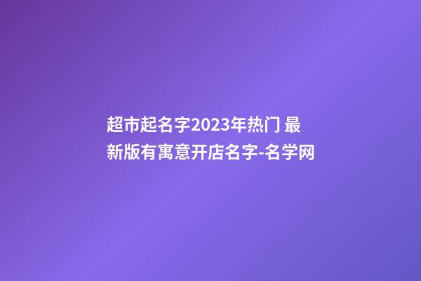 超市起名字2023年热门 最新版有寓意开店名字-名学网-第1张-店铺起名-玄机派